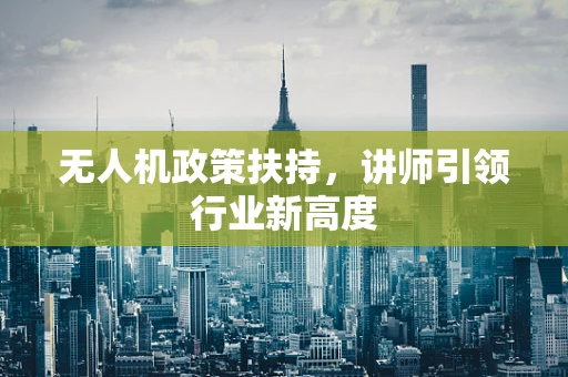 无人机政策扶持，讲师引领行业新高度