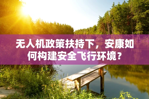 无人机政策扶持下，安康如何构建安全飞行环境？