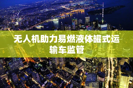 无人机助力易燃液体罐式运输车监管