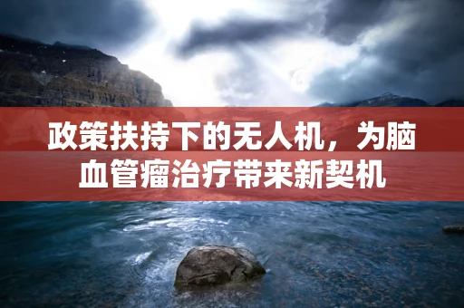 政策扶持下的无人机，为脑血管瘤治疗带来新契机