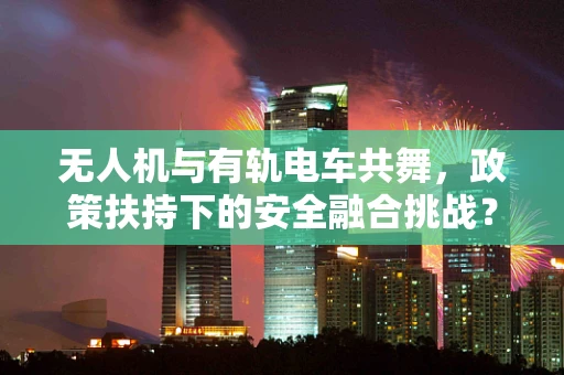 无人机与有轨电车共舞，政策扶持下的安全融合挑战？
