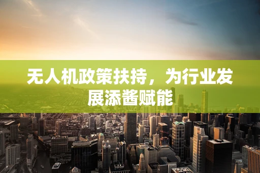 无人机政策扶持，为行业发展添酱赋能