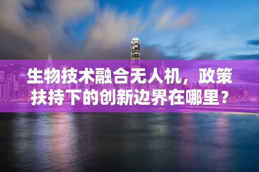 生物技术融合无人机，政策扶持下的创新边界在哪里？
