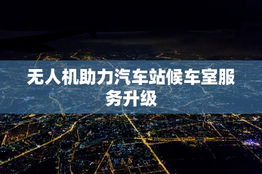 无人机助力汽车站候车室服务升级