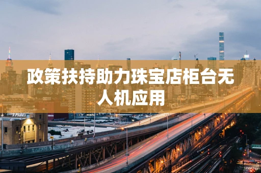 政策扶持助力珠宝店柜台无人机应用
