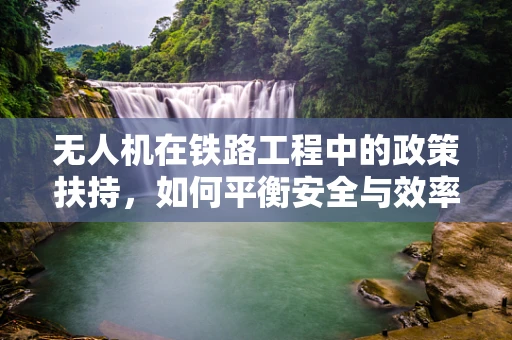 无人机在铁路工程中的政策扶持，如何平衡安全与效率？
