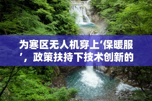 为寒区无人机穿上‘保暖服’，政策扶持下技术创新的挑战与机遇