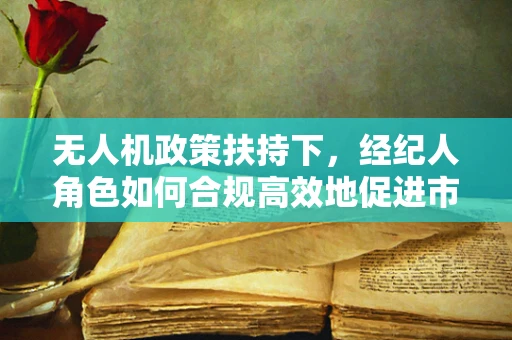 无人机政策扶持下，经纪人角色如何合规高效地促进市场发展？