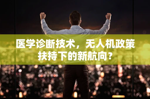 医学诊断技术，无人机政策扶持下的新航向？