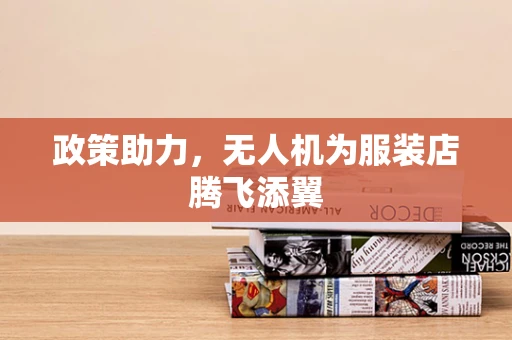 政策助力，无人机为服装店腾飞添翼