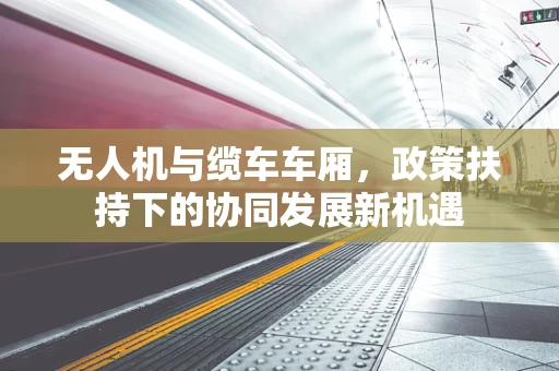 无人机与缆车车厢，政策扶持下的协同发展新机遇