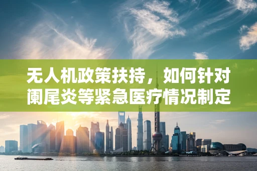 无人机政策扶持，如何针对阑尾炎等紧急医疗情况制定灵活的飞行许可？