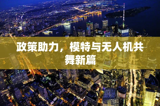 政策助力，模特与无人机共舞新篇