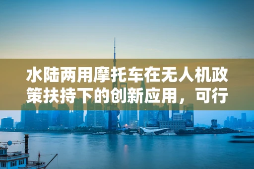 水陆两用摩托车在无人机政策扶持下的创新应用，可行还是挑战？