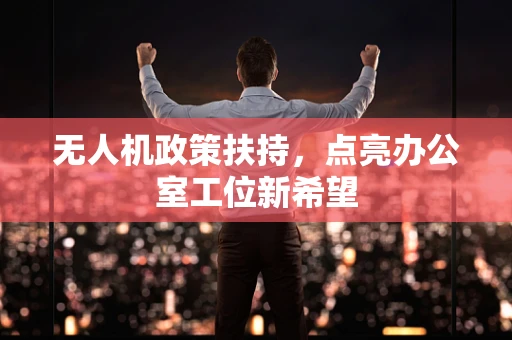 无人机政策扶持，点亮办公室工位新希望