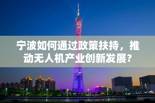 宁波如何通过政策扶持，推动无人机产业创新发展？