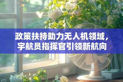 政策扶持助力无人机领域，宇航员指挥官引领新航向