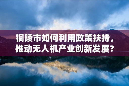 铜陵市如何利用政策扶持，推动无人机产业创新发展？