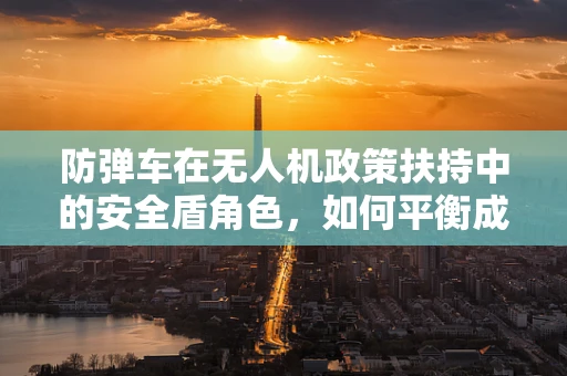 防弹车在无人机政策扶持中的安全盾角色，如何平衡成本与安全？