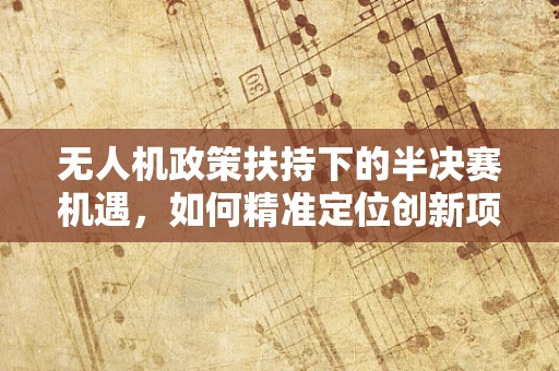 无人机政策扶持下的半决赛机遇，如何精准定位创新项目？