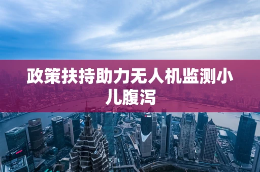 政策扶持助力无人机监测小儿腹泻