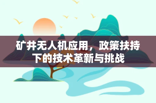 矿井无人机应用，政策扶持下的技术革新与挑战
