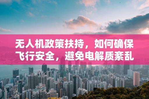 无人机政策扶持，如何确保飞行安全，避免电解质紊乱风险？