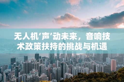 无人机‘声’动未来，音响技术政策扶持的挑战与机遇