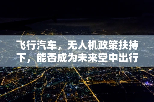飞行汽车，无人机政策扶持下，能否成为未来空中出行的新宠？