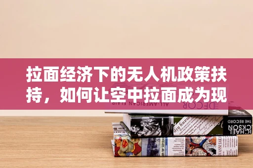 拉面经济下的无人机政策扶持，如何让空中拉面成为现实？