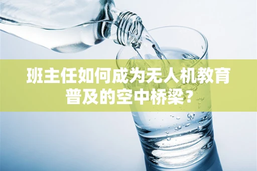 班主任如何成为无人机教育普及的空中桥梁？