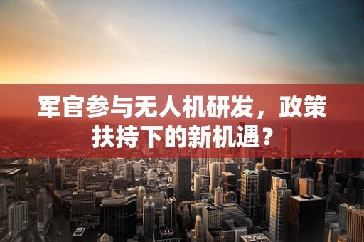 军官参与无人机研发，政策扶持下的新机遇？