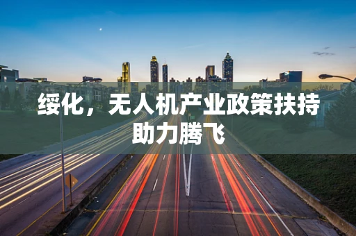 绥化，无人机产业政策扶持助力腾飞