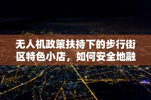 无人机政策扶持下的步行街区特色小店，如何安全地融入无人机配送服务？