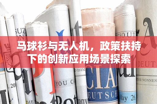 马球衫与无人机，政策扶持下的创新应用场景探索
