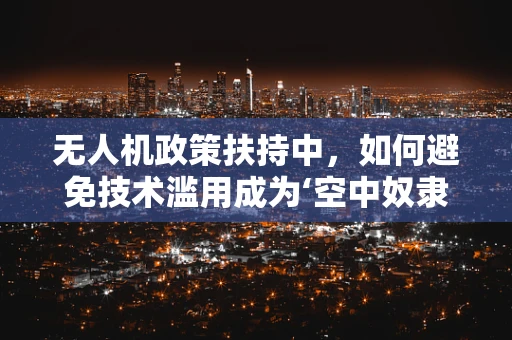 无人机政策扶持中，如何避免技术滥用成为‘空中奴隶’的隐患？