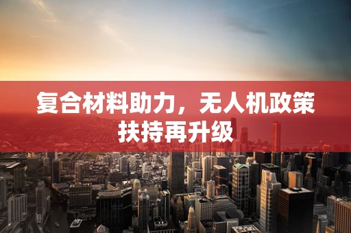 复合材料助力，无人机政策扶持再升级
