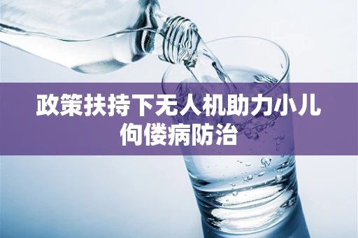 政策扶持下无人机助力小儿佝偻病防治