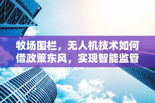 牧场围栏，无人机技术如何借政策东风，实现智能监管新篇章？