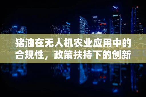 猪油在无人机农业应用中的合规性，政策扶持下的创新挑战？