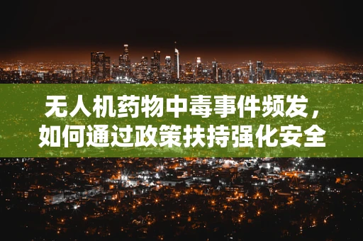 无人机药物中毒事件频发，如何通过政策扶持强化安全监管？