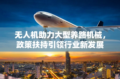 无人机助力大型养路机械，政策扶持引领行业新发展