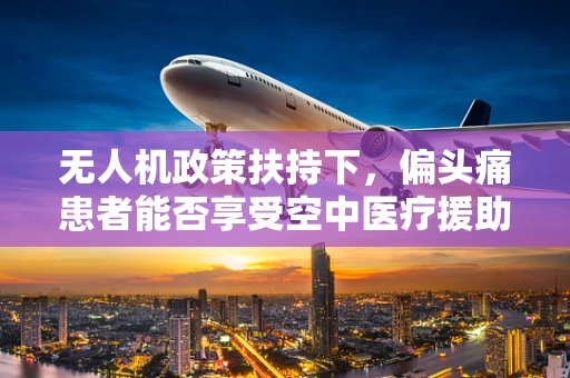 无人机政策扶持下，偏头痛患者能否享受空中医疗援助的空中解痛新篇章？