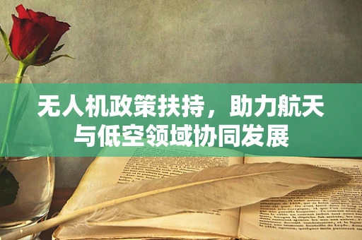 无人机政策扶持，助力航天与低空领域协同发展