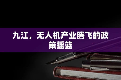 九江，无人机产业腾飞的政策摇篮