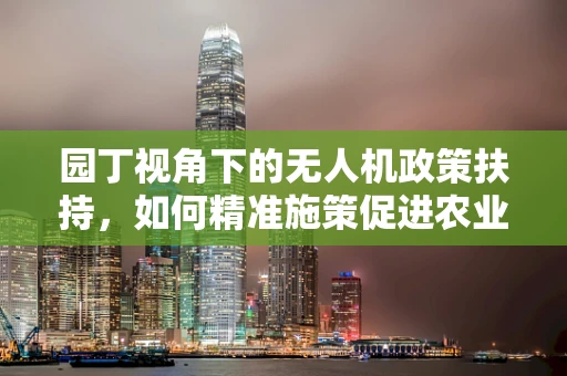 园丁视角下的无人机政策扶持，如何精准施策促进农业智能化？