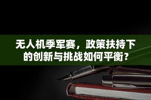 无人机季军赛，政策扶持下的创新与挑战如何平衡？
