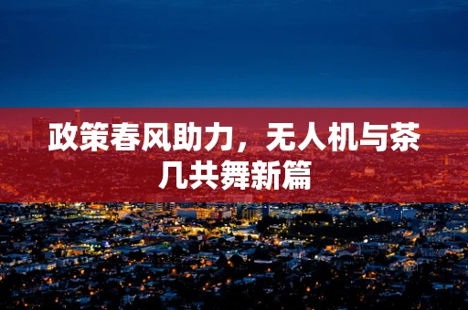 政策春风助力，无人机与茶几共舞新篇