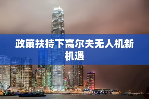 政策扶持下高尔夫无人机新机遇