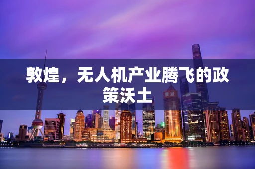 敦煌，无人机产业腾飞的政策沃土